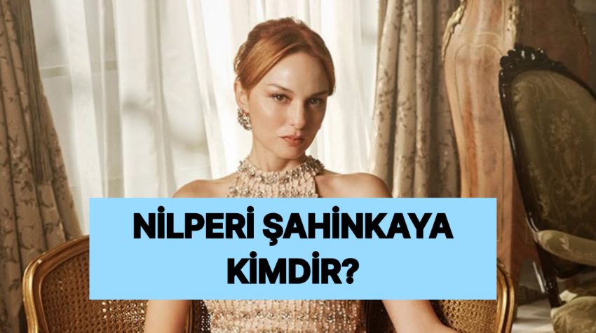Nilperi Şahinkaya Kimdir, Nereli ve Kaç Yaşında? Nilperi Şahinkaya Hangi Üretimlerde Yer Aldı?